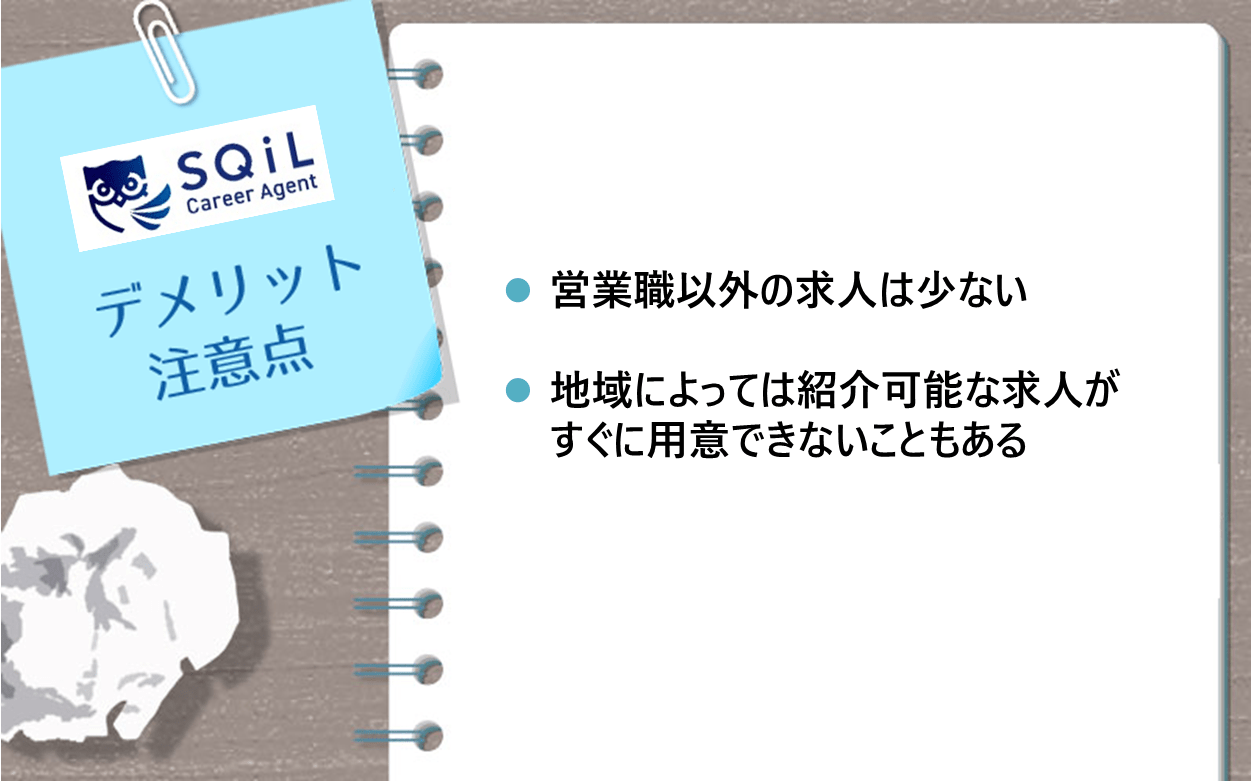 スキルキャリアエージェントのデメリット・注意点 ●営業職以外の求人は少ない ●地域によっては紹介可能な求人がすぐに用意できないこともある