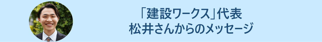 「建設ワークス」代表 松井さんからのメッセージ