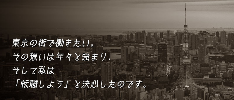 「東京の街で」東京の街で、働きたい。その想いは年々と強まり、そして私は、「転職しよう」と決心したのです。