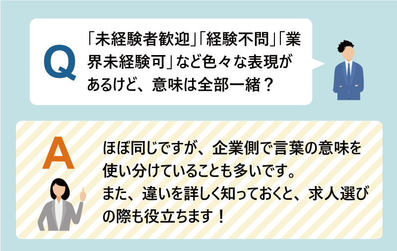 Q：「未経験者歓迎」「経験不問」「業界未経験可」など色々な表現があるけど、意味は全部一緒？｜A：ほぼ同じですが、企業側で言葉の意味を使い分けていることも多いです。また、違いを詳しく知っておくと、求人選びの際も役立ちます！