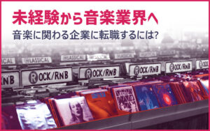 音楽業界ってどんな仕事？未経験・異業種から音楽に関わる企業に転職するには