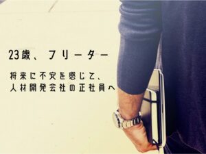 転職体験談:23歳、今後もフリーターでいることに不安を感じ、人材開発の正社員へ。