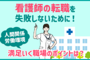 看護師の転職を失敗しないために! 人間関係・労働環境 満足いく職場のポイントは?