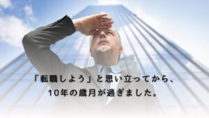 「転職しよう」と思い立ってから、10年の歳月が過ぎました。