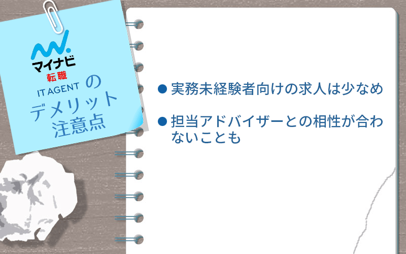 マイナビ転職IT AGENTのデメリット・注意点。 ■実務未経験者向けの求人は少なめ ■担当アドバイザーとの相性が合わないことも