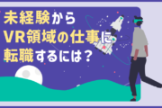 VR領域の仕事をしたい！未経験から転職する際のポイントと知っておくと有利な知識・情報