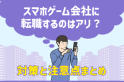 今からスマホゲーム会社に転職するのはアリ?ナシ?対策と注意点まとめ