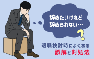 会社を辞めたいけれど辞められない!? 退職検討時によくある誤解と対処法