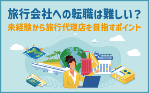 旅行会社への転職は難しい？未経験から旅行代理店を目指すポイント
