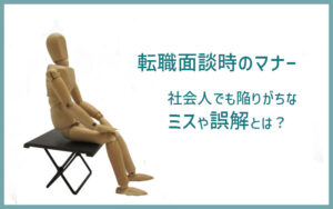 転職面談時のマナーはここに注意！社会人でも陥りがちな「ミス」や「誤解」
