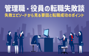 管理職・役員の転職失敗談｜失敗エピソードから見る要因と転職成功のポイント