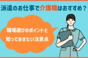 派遣の仕事で、介護職はおすすめ？職場選びのポイントと知っておきたい注意点