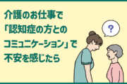介護のお仕事で「認知症の方とのコミュニケーション」で不安を感じたら
