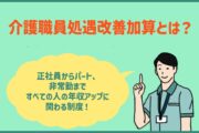 介護職員処遇改善加算とは？正社員からパート、 非常勤まで すべての人の年収アップに 関わる制度！