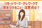 リモートワーク・テレワーク(在宅勤務)で働く際の気をつけること・注意点は?
