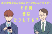 若い世代とのコミュニケーションにイライラ…。その時、皆はどうしてる？