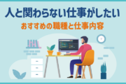 人と関わらない仕事がしたい。おすすめの職種と仕事内容