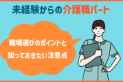 未経験からの介護職パート。職場選びのポイントと知っておきたい注意点