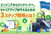 エンジニアからテックリードへ。キャリアアップを叶えるための3ステップ戦略とは？