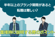 半年以上のブランク期間があると 転職は難しい？面接時に説明する際のポイント