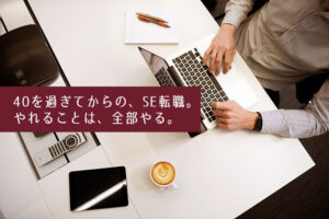 転職体験談：40を過ぎてからの、SE転職。やれることは、全部やる。