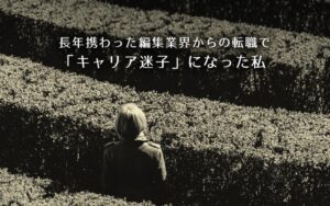 転職体験談:長年携わった編集業界からの転職で、「キャリア迷子」になった私。