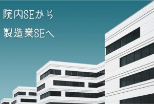 院内SEから製造業SEへ。