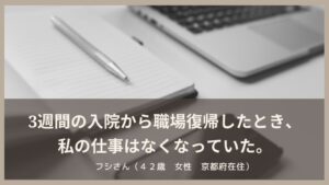 3週間の入院から職場復帰したとき、 私の仕事はなくなっていた。フシさん（４２歳　女性　京都府在住）