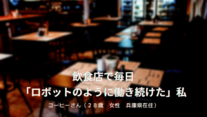 飲食店で毎日 「ロボットのように働き続けた」私 コーヒーさん(28歳 女性 兵庫県在住)