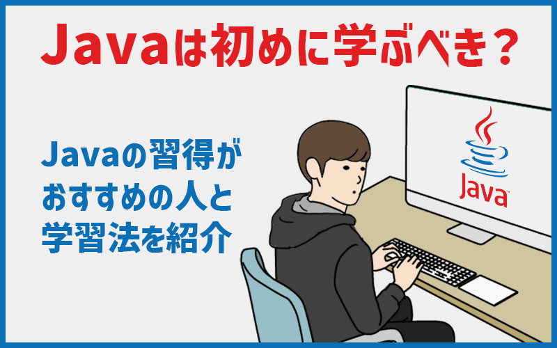 Javaは初めに学習すべき？Javaの習得がおすすめの人と勉強法を紹介