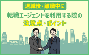 退職後・離職中から転職エージェントを利用する際の注意点・ポイント