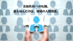 金融系SEへの転職。最も悩んだのは、職場の人間関係。