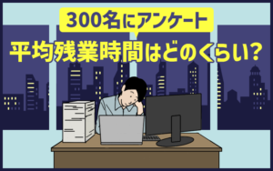 300名にアンケート｜平均残業時間はどのくらい？