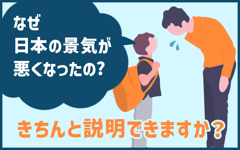 なぜ日本の景気が悪くなったの？きちんと説明できますか？