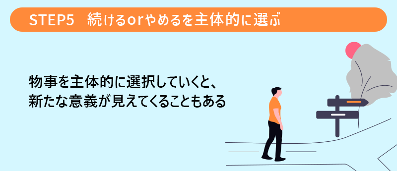 STEP5 続けるorやめるを主体的に選ぶ｜物事を主体的に選択していくと、新たな意義が見えてくることもある