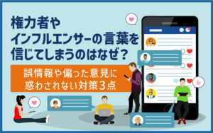 権力者やインフルエンサーの言葉を信じてしまうのはなぜ？誤情報や偏った意見に惑わされない対策3点