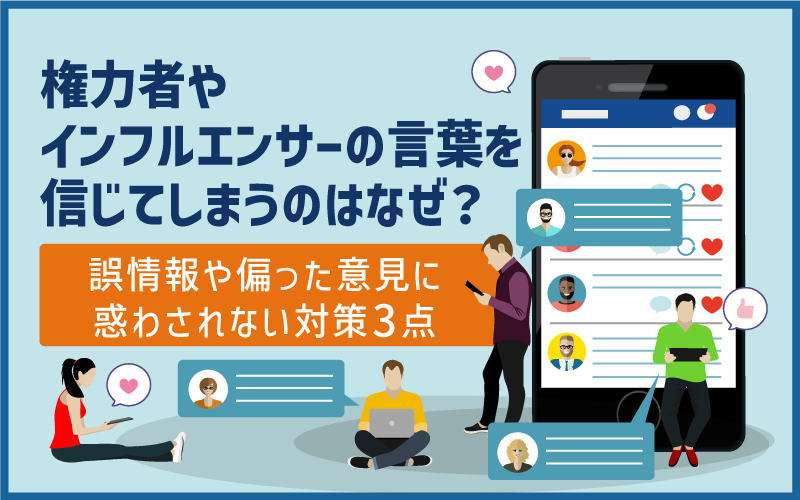 権力者やインフルエンサーの言葉を信じてしまうのはなぜ？誤情報や偏った意見に惑わされない対策3点