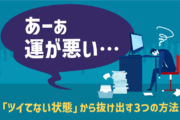あーあ 運が悪い…「ツイてない状態」から抜け出す3つの方法