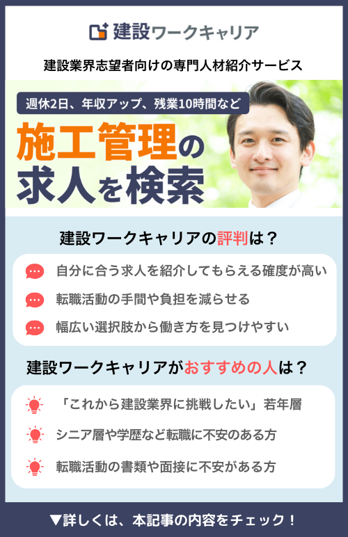建設ワークキャリア｜建設業界志望者向けの専門人材紹介サービス｜週休2日、年収アップ、残業10時間など｜施工管理の求人を検索｜建設ワークキャリアの評判は？｜自分に合う求人を紹介してもらえる確度が高い｜転職活動の手間や負担を減らせる｜幅広い選択肢から働き方を見つけやすい｜建設ワークキャリアがおすすめの人は？｜「これから建設業界に挑戦したい」若年層｜シニア層や学歴など転職に不安のある方｜転職活動の書類や面接に不安がある方｜▼詳しくは、 この記事の内容をチェック！