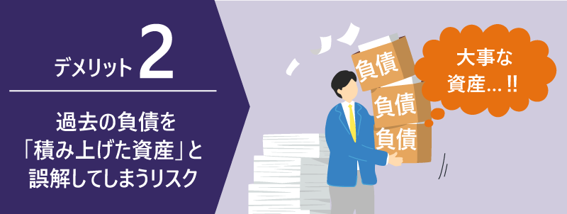 デメリット2|過去の負債を「積み上げた資産」と誤解してしまうリスク|負債 負債 負債|大事な資産…!!