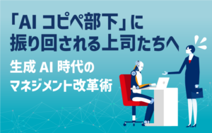 「AIコピペ部下」に振り回される上司たちへ｜生成AI時代のマネジメント改革術