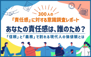 300人の「責任感」に対する意識調査レポート あなたの責任感は、誰のため？ 「信頼」と「義務」で割れる現代人の価値観とは