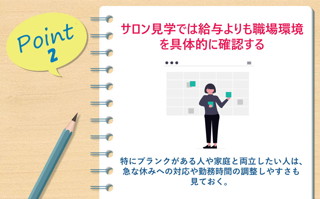 Point 2 サロン見学では給与よりも職場環境を具体的に確認する：実際の忙しさやスタッフの雰囲気、休憩の取りやすさ、教育・フォロー体制なども確認しよう